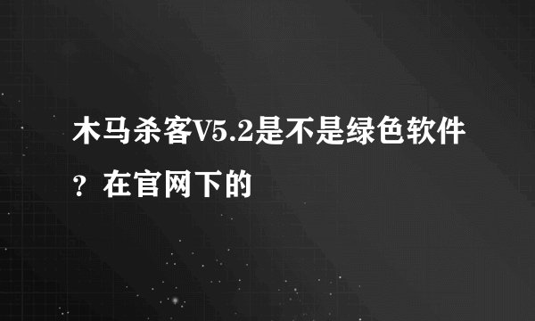 木马杀客V5.2是不是绿色软件？在官网下的