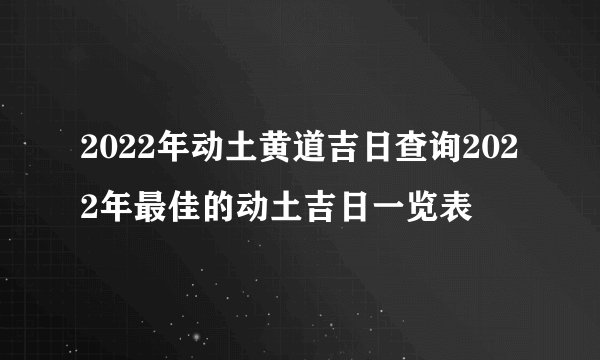 2022年动土黄道吉日查询2022年最佳的动土吉日一览表