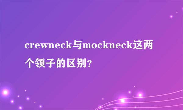 crewneck与mockneck这两个领子的区别？