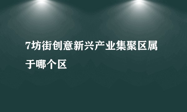 7坊街创意新兴产业集聚区属于哪个区