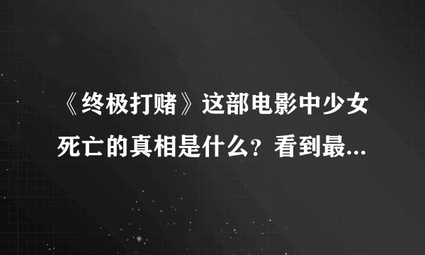 《终极打赌》这部电影中少女死亡的真相是什么？看到最后没看懂，请高手解答