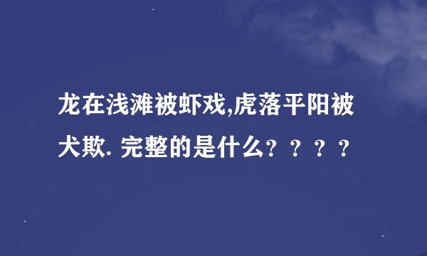 龙在浅滩被虾戏,虎落平阳被犬欺. 完整的是什么？？？？