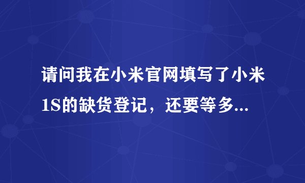 请问我在小米官网填写了小米1S的缺货登记，还要等多久可以买到呢？现在是10月15日！