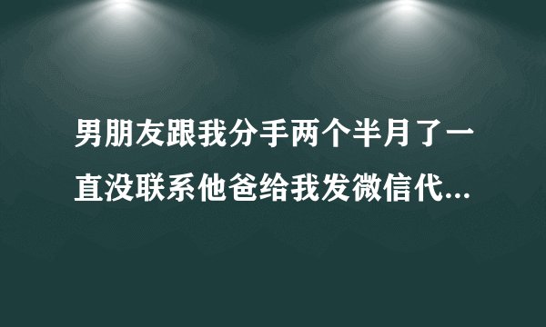 男朋友跟我分手两个半月了一直没联系他爸给我发微信代表什么意思？