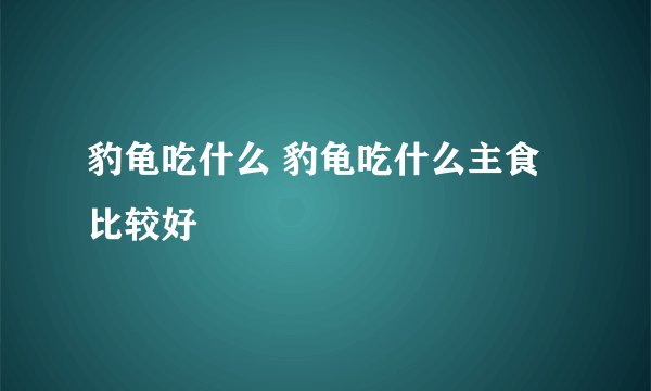 豹龟吃什么 豹龟吃什么主食比较好