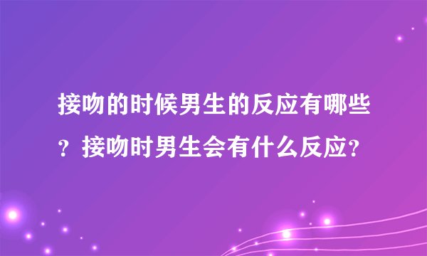 接吻的时候男生的反应有哪些？接吻时男生会有什么反应？