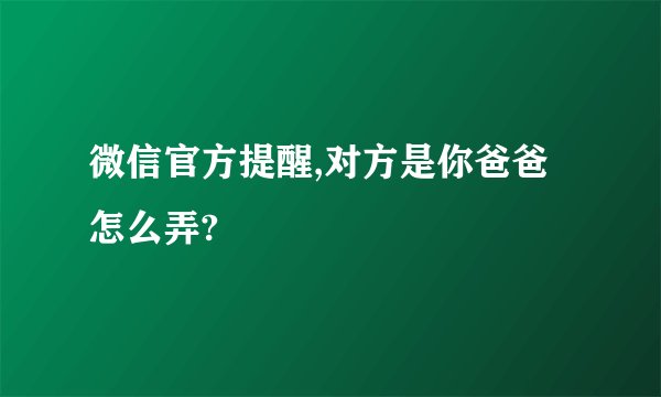 微信官方提醒,对方是你爸爸怎么弄?
