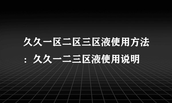 久久一区二区三区液使用方法：久久一二三区液使用说明