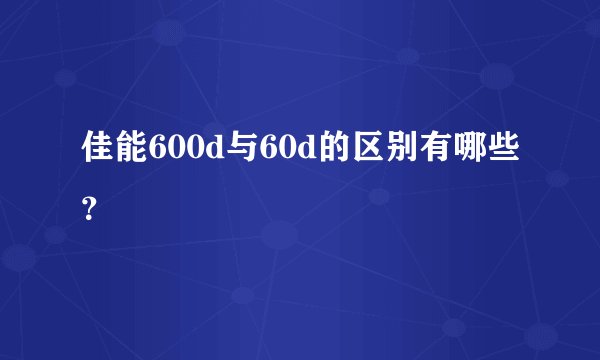 佳能600d与60d的区别有哪些？