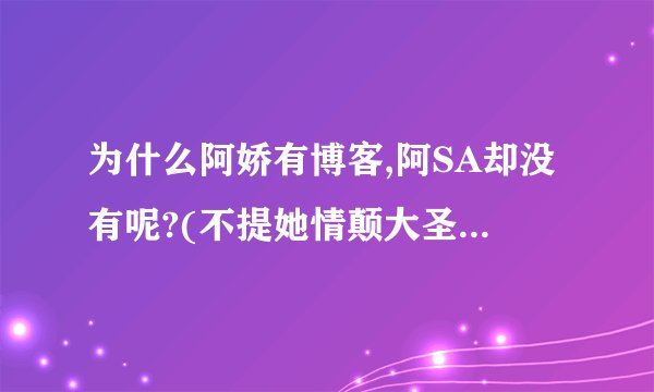 为什么阿娇有博客,阿SA却没有呢?(不提她情颠大圣那个)有人知道阿SA是否有博,又是在哪呢?
