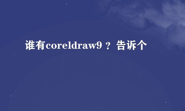 谁有coreldraw9 ?告诉个