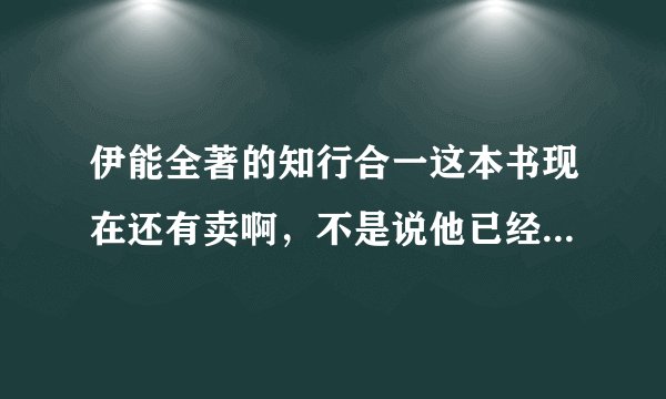 伊能全著的知行合一这本书现在还有卖啊，不是说他已经出版了吗？