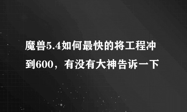 魔兽5.4如何最快的将工程冲到600，有没有大神告诉一下