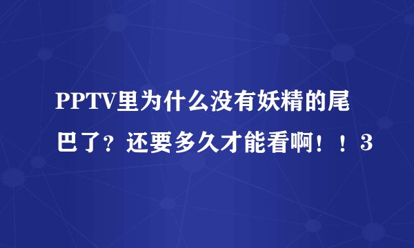 PPTV里为什么没有妖精的尾巴了？还要多久才能看啊！！3