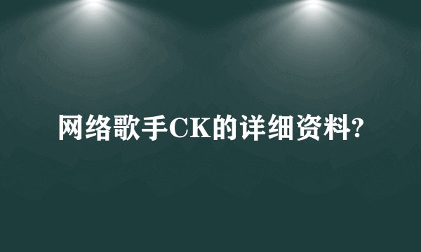 网络歌手CK的详细资料?