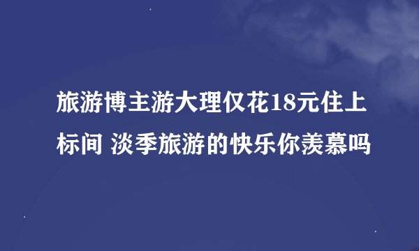 旅游博主游大理仅花18元住上标间 淡季旅游的快乐你羡慕吗
