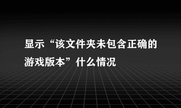 显示“该文件夹未包含正确的游戏版本”什么情况