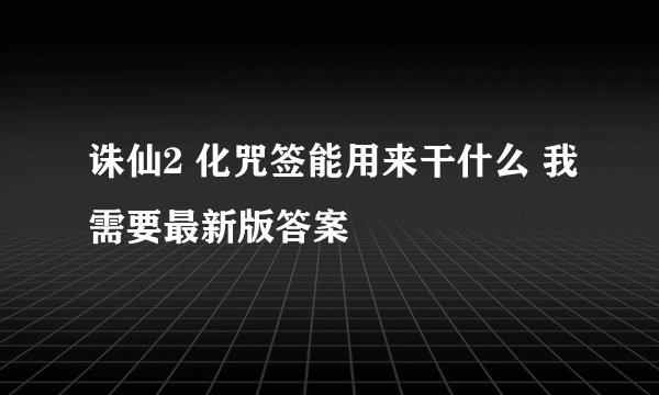 诛仙2 化咒签能用来干什么 我需要最新版答案