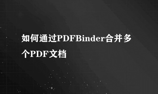 如何通过PDFBinder合并多个PDF文档