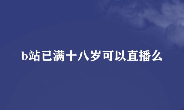b站已满十八岁可以直播么