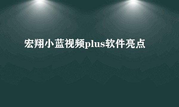 宏翔小蓝视频plus软件亮点