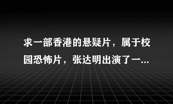 求一部香港的悬疑片，属于校园恐怖片，张达明出演了一名老师？？
