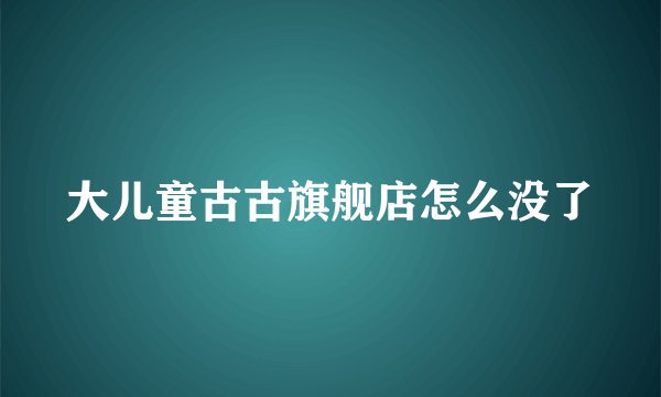 大儿童古古旗舰店怎么没了
