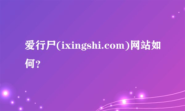 爱行尸(ixingshi.com)网站如何？