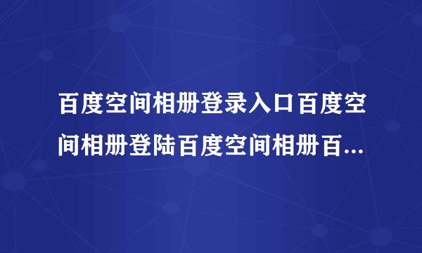 百度空间相册登录入口百度空间相册登陆百度空间相册百度空间相册在哪
