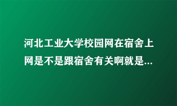 河北工业大学校园网在宿舍上网是不是跟宿舍有关啊就是在这个宿舍能上那个宿舍不能上呢？