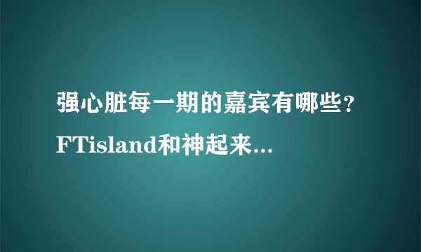 强心脏每一期的嘉宾有哪些？FTisland和神起来参加过吗？