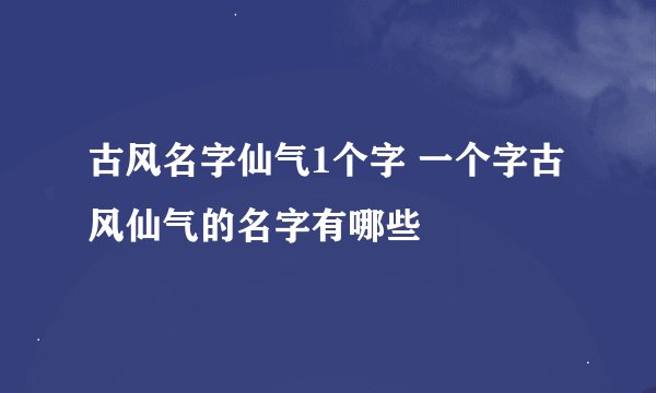 古风名字仙气1个字 一个字古风仙气的名字有哪些