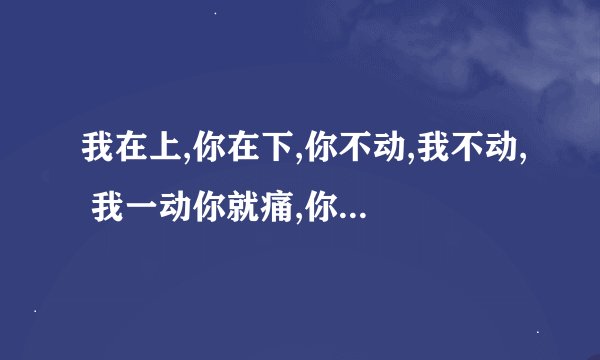 我在上,你在下,你不动,我不动, 我一动你就痛,你出水我嵩兴。 打一活动(？