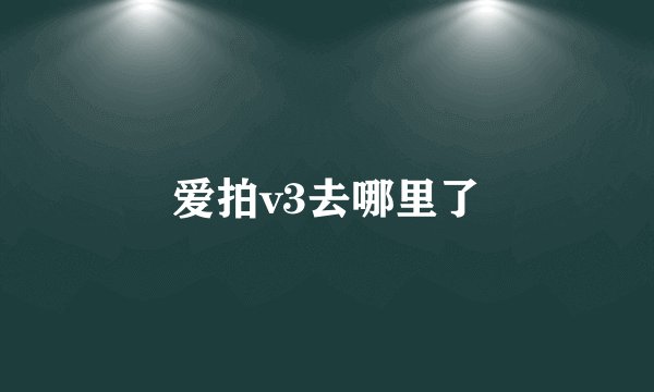 爱拍v3去哪里了