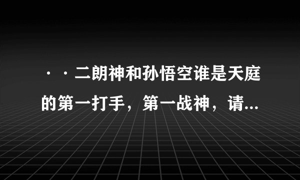 ··二朗神和孙悟空谁是天庭的第一打手，第一战神，请非常准切的说出答案？