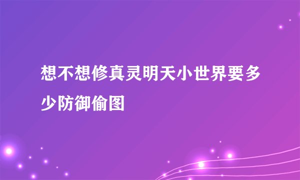 想不想修真灵明天小世界要多少防御偷图