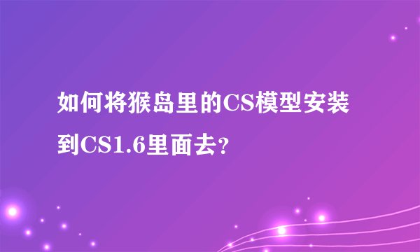 如何将猴岛里的CS模型安装到CS1.6里面去？