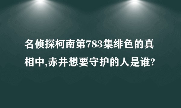 名侦探柯南第783集绯色的真相中,赤井想要守护的人是谁?