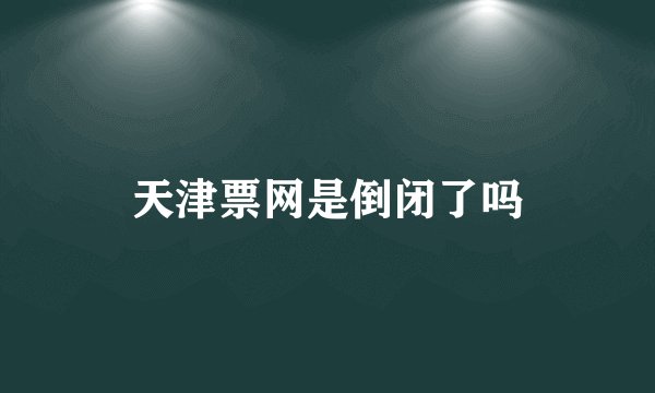 天津票网是倒闭了吗