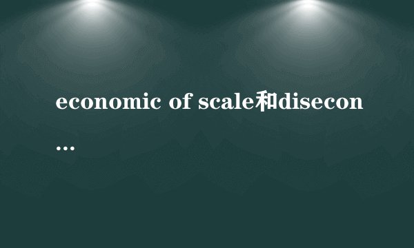 economic of scale和diseconomic of scale是什么意思