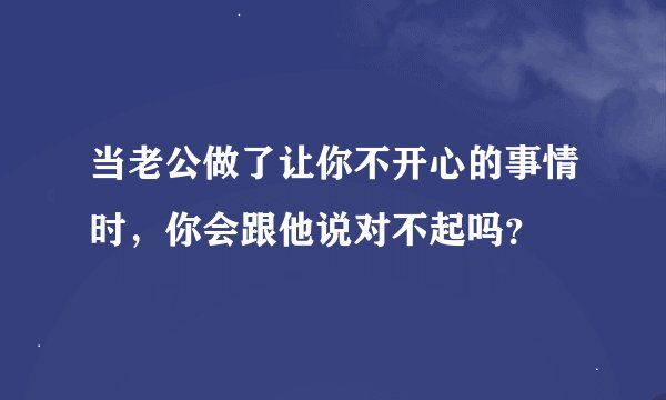 当老公做了让你不开心的事情时，你会跟他说对不起吗？