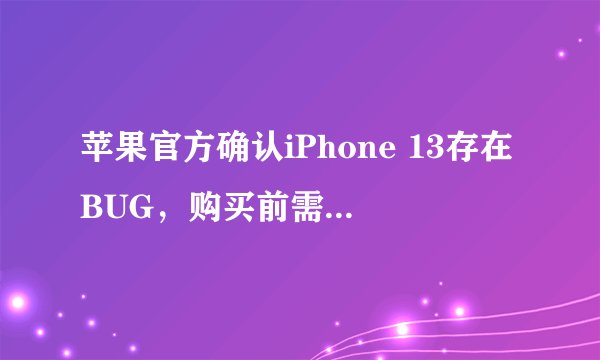 苹果官方确认iPhone 13存在BUG，购买前需注意什么？
