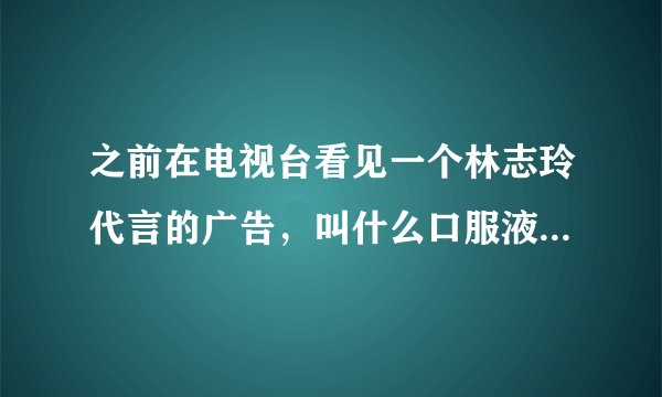 之前在电视台看见一个林志玲代言的广告，叫什么口服液的，忘记了。