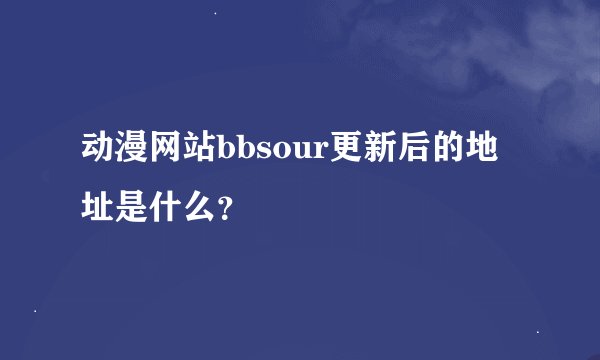 动漫网站bbsour更新后的地址是什么？