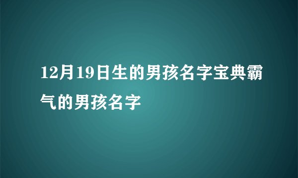 12月19日生的男孩名字宝典霸气的男孩名字