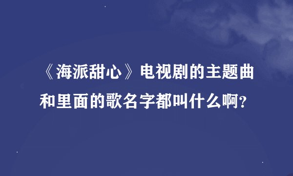 《海派甜心》电视剧的主题曲和里面的歌名字都叫什么啊？