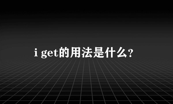 i get的用法是什么？