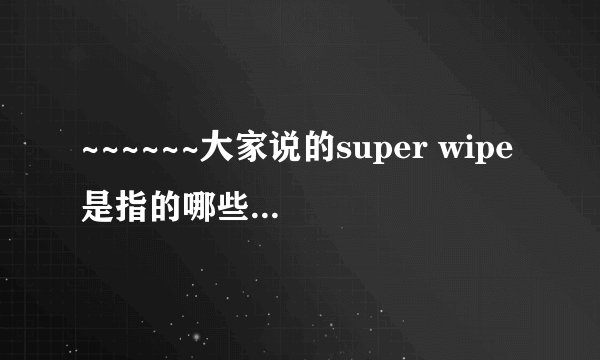 ~~~~~~大家说的super wipe是指的哪些项目，期待解答！~~~~~~~