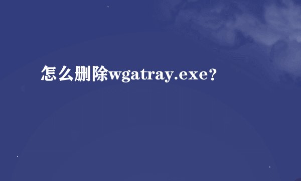 怎么删除wgatray.exe？