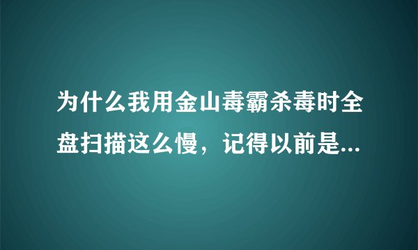 为什么我用金山毒霸杀毒时全盘扫描这么慢，记得以前是10分钟！ 现在要半小时！哭 啊！！！！！